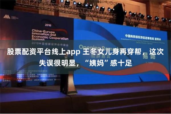 股票配资平台线上app 王冬女儿身再穿帮，这次失误很明显，“姨妈”感十足
