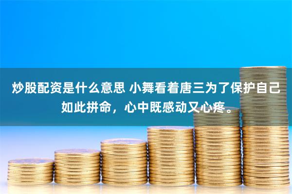 炒股配资是什么意思 小舞看着唐三为了保护自己如此拼命，心中既感动又心疼。