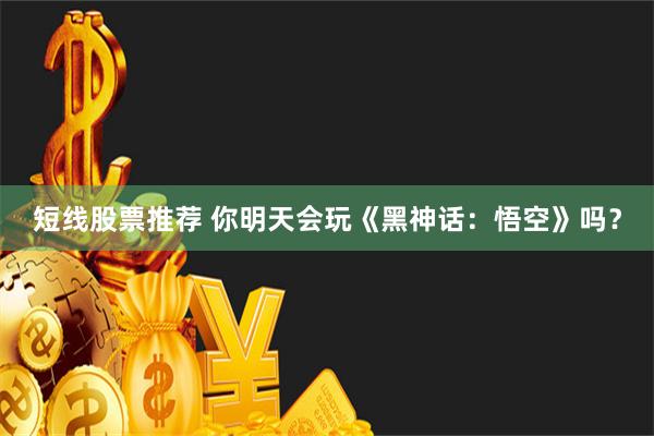 短线股票推荐 你明天会玩《黑神话：悟空》吗？