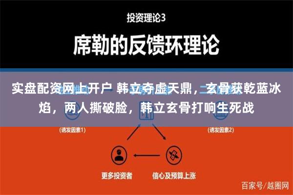 实盘配资网上开户 韩立夺虚天鼎，玄骨获乾蓝冰焰，两人撕破脸，韩立玄骨打响生死战