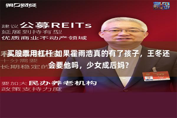 买股票用杠杆 如果霍雨浩真的有了孩子，王冬还会要他吗，少女成后妈？