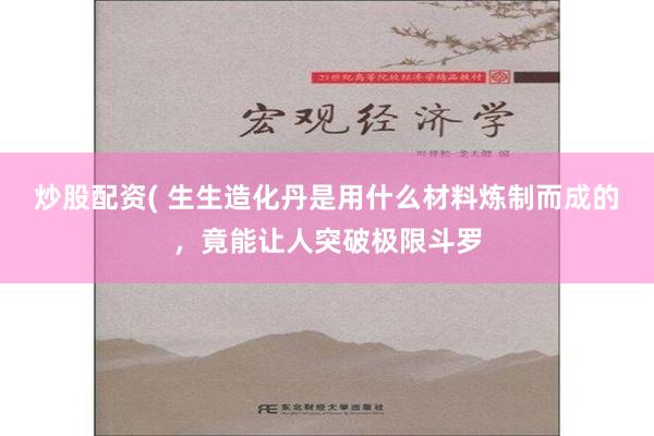 炒股配资( 生生造化丹是用什么材料炼制而成的，竟能让人突破极限斗罗