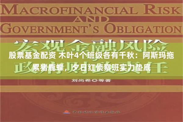 股票基金配资 木叶4个班级各有千秋：阿斯玛拖累猪鹿蝶，夕日红侦察班实力垫底