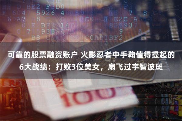 可靠的股票融资账户 火影忍者中手鞠值得提起的6大战绩：打败3位美女，扇飞过宇智波斑