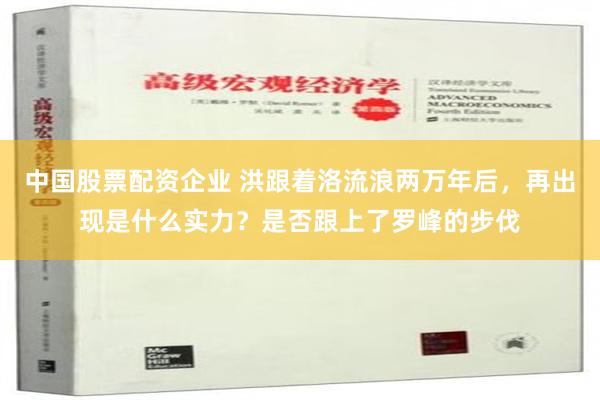 中国股票配资企业 洪跟着洛流浪两万年后，再出现是什么实力？是否跟上了罗峰的步伐