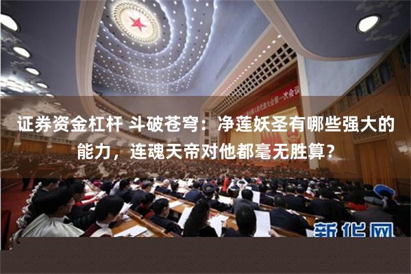 证券资金杠杆 斗破苍穹：净莲妖圣有哪些强大的能力，连魂天帝对他都毫无胜算？