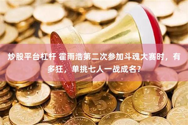 炒股平台杠杆 霍雨浩第二次参加斗魂大赛时，有多狂，单挑七人一战成名？