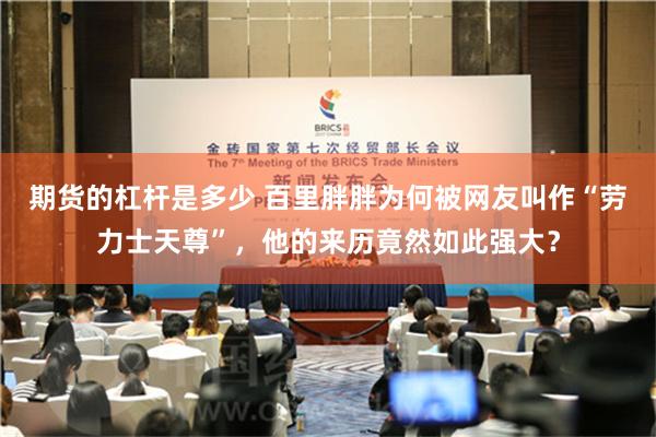 期货的杠杆是多少 百里胖胖为何被网友叫作“劳力士天尊”，他的来历竟然如此强大？