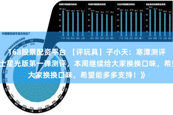 168股票配资平台 【评玩具】子小天：寒潭测评《布鲁可 假面骑士星光版第一弹测评，本周继续给大家换换口味，希望能多多支持！》