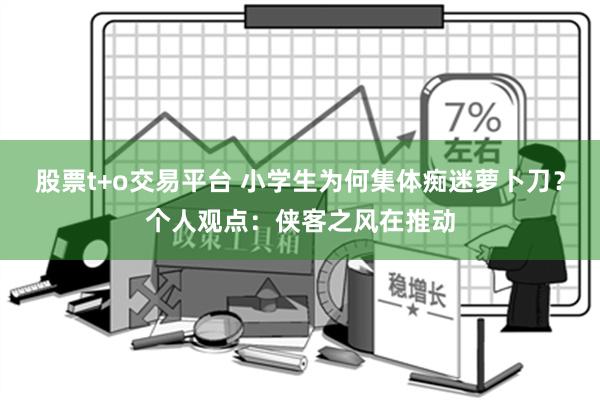 股票t+o交易平台 小学生为何集体痴迷萝卜刀？个人观点：侠客之风在推动