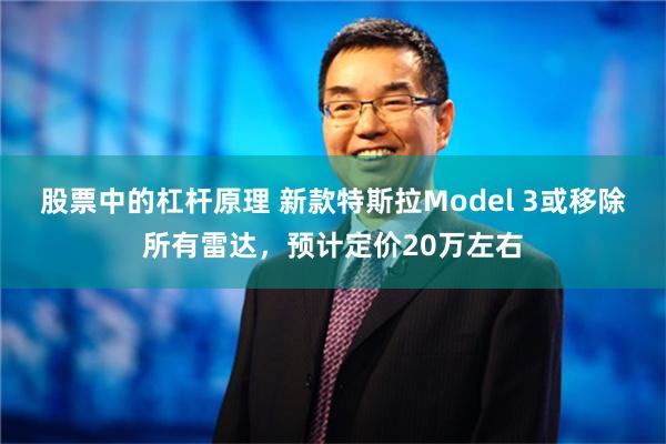 股票中的杠杆原理 新款特斯拉Model 3或移除所有雷达，预计定价20万左右