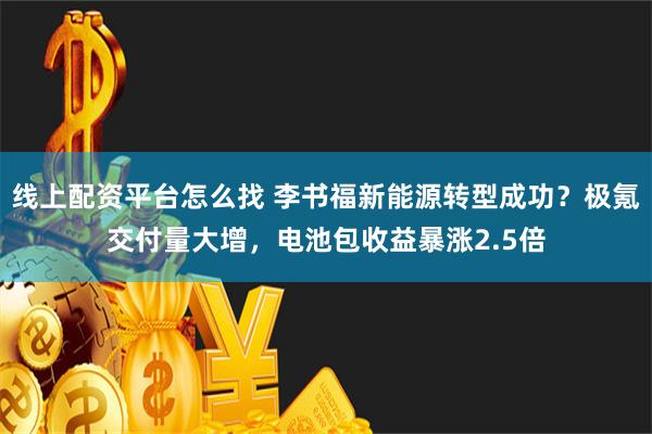 线上配资平台怎么找 李书福新能源转型成功？极氪交付量大增，电池包收益暴涨2.5倍