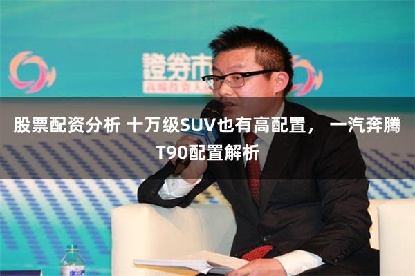 股票配资分析 十万级SUV也有高配置, 一汽奔腾T90配置解析