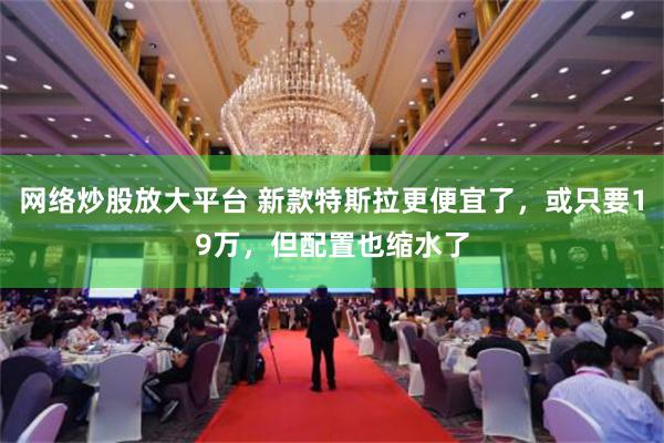 网络炒股放大平台 新款特斯拉更便宜了，或只要19万，但配置也缩水了