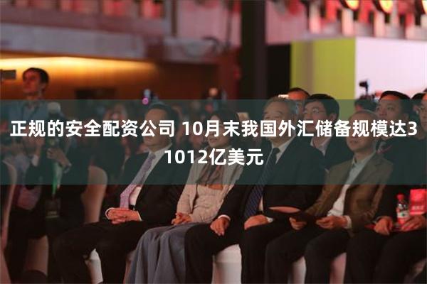 正规的安全配资公司 10月末我国外汇储备规模达31012亿美元