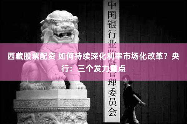 西藏股票配资 如何持续深化利率市场化改革？央行：三个发力重点