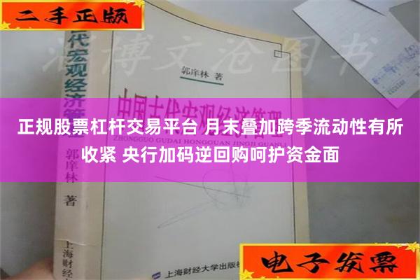 正规股票杠杆交易平台 月末叠加跨季流动性有所收紧 央行加码逆回购呵护资金面