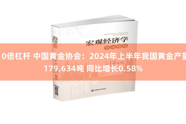 10倍杠杆 中国黄金协会:2024年上半年我国黄金产量179.634吨 同比增长0.58%