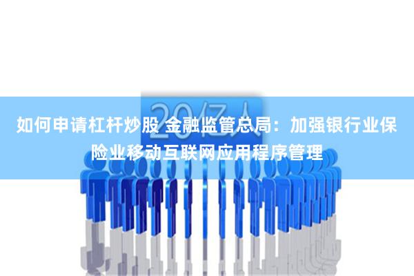 如何申请杠杆炒股 金融监管总局：加强银行业保险业移动互联网应用程序管理