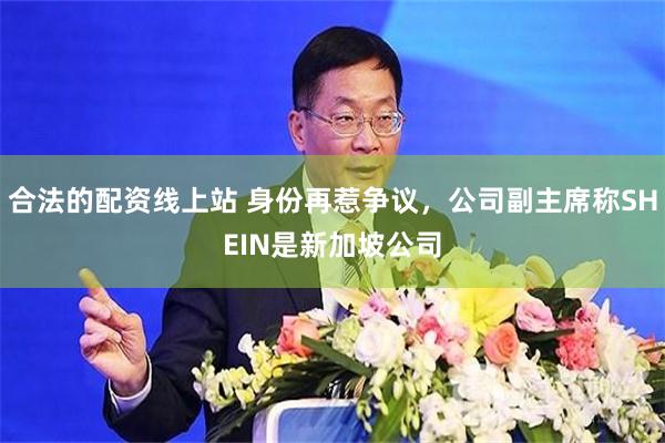 合法的配资线上站 身份再惹争议,公司副主席称SHEIN是新加坡公司