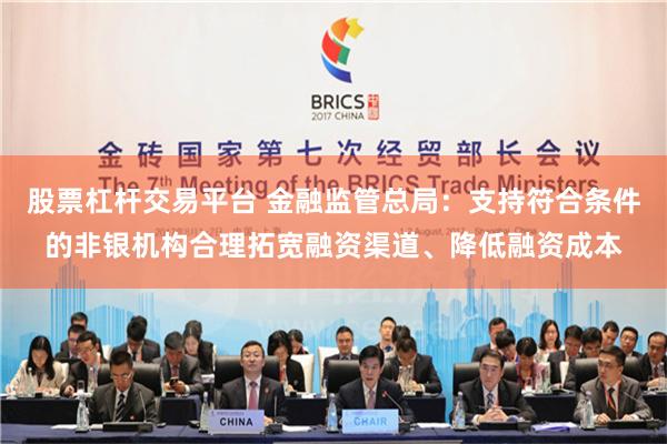 股票杠杆交易平台 金融监管总局：支持符合条件的非银机构合理拓宽融资渠道、降低融资成本