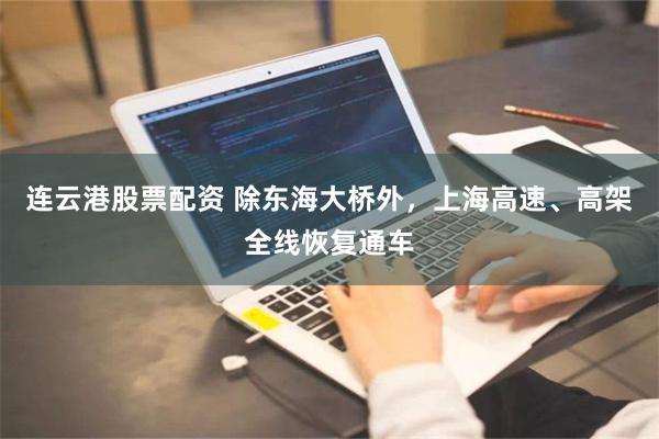 连云港股票配资 除东海大桥外，上海高速、高架全线恢复通车