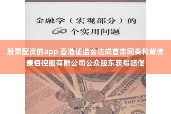 股票配资的app 香港证监会达成首宗同类和解使康佰控股有限公司公众股东获得赔偿