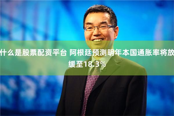 什么是股票配资平台 阿根廷预测明年本国通胀率将放缓至18.3%