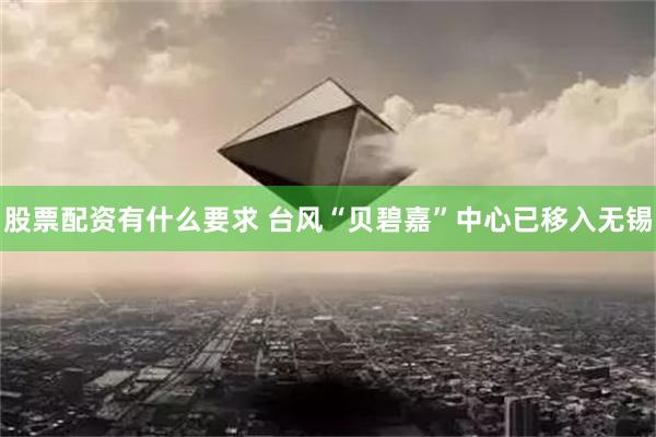 股票配资有什么要求 台风“贝碧嘉”中心已移入无锡