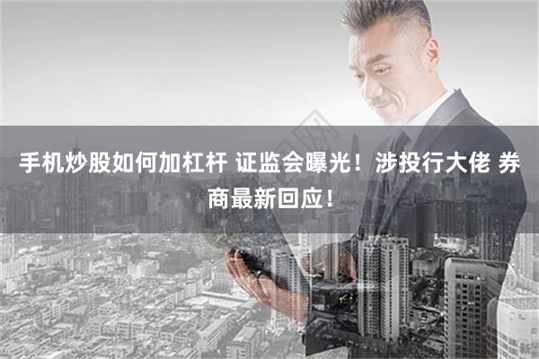 手机炒股如何加杠杆 证监会曝光！涉投行大佬 券商最新回应！