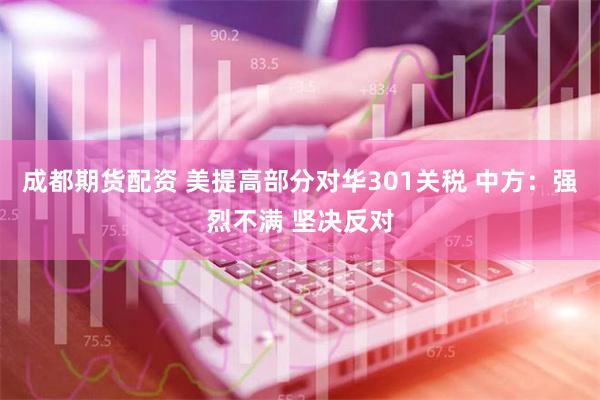 成都期货配资 美提高部分对华301关税 中方：强烈不满 坚决反对