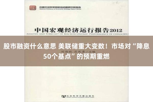 股市融资什么意思 美联储重大变数！市场对“降息50个基点”的预期重燃