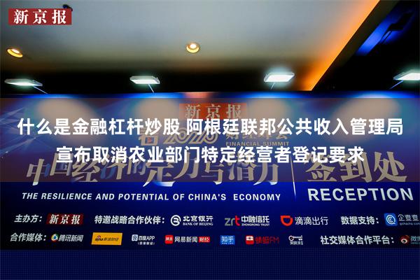 什么是金融杠杆炒股 阿根廷联邦公共收入管理局宣布取消农业部门特定经营者登记要求