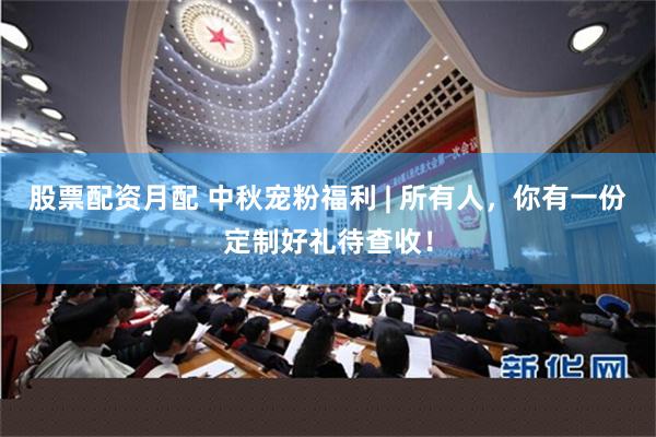 股票配资月配 中秋宠粉福利 | 所有人，你有一份定制好礼待查收！
