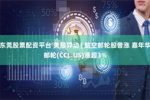 东莞股票配资平台 美股异动 | 航空邮轮股普涨 嘉年华邮轮(CCL.US)涨超3%