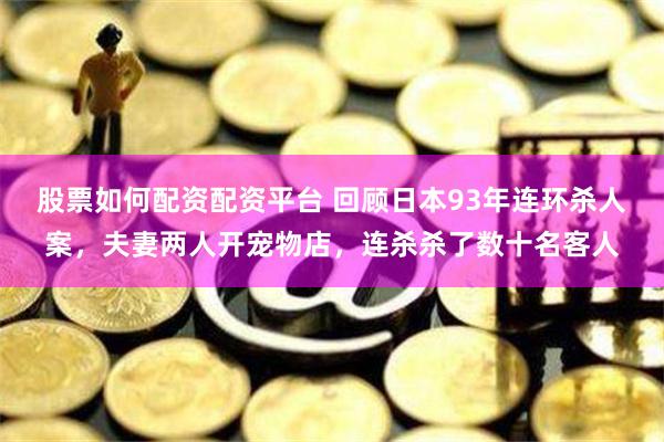 股票如何配资配资平台 回顾日本93年连环杀人案,夫妻两人开宠物店,连杀杀了数十名客人