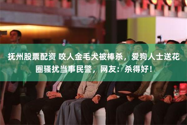 抚州股票配资 咬人金毛犬被棒杀，爱狗人士送花圈骚扰当事民警，网友：杀得好！