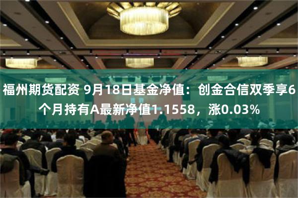 福州期货配资 9月18日基金净值：创金合信双季享6个月持有A最新净值1.1558，涨0.03%