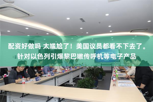 配资好做吗 太尴尬了!美国议员都看不下去了。针对以色列引爆黎巴嫩传呼机等电子产品