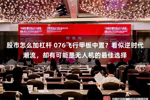 股市怎么加杠杆 076飞行甲板中置？看似逆时代潮流，却有可能是无人机的最佳选择