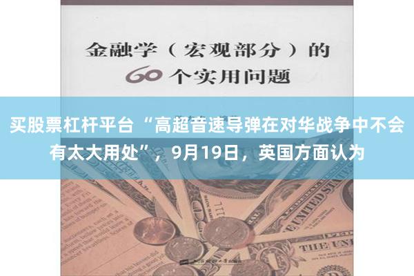 买股票杠杆平台 “高超音速导弹在对华战争中不会有太大用处”，9月19日，英国方面认为