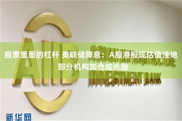 股票里面的杠杆 美联储降息：A股港股现估值洼地  部分机构加仓成长股