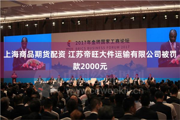 上海商品期货配资 江苏帝旺大件运输有限公司被罚款2000元