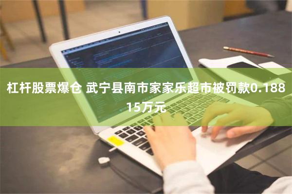 杠杆股票爆仓 武宁县南市家家乐超市被罚款0.18815万元
