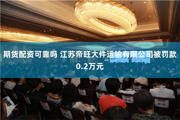 期货配资可靠吗 江苏帝旺大件运输有限公司被罚款0.2万元
