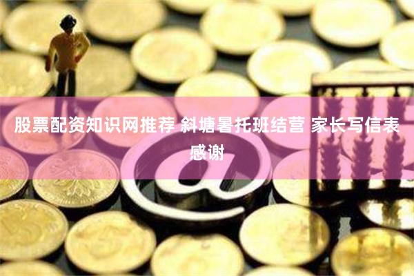 股票配资知识网推荐 斜塘暑托班结营 家长写信表感谢