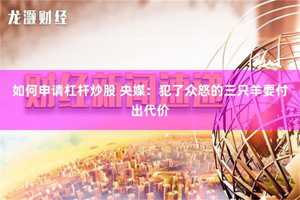 如何申请杠杆炒股 央媒：犯了众怒的三只羊要付出代价