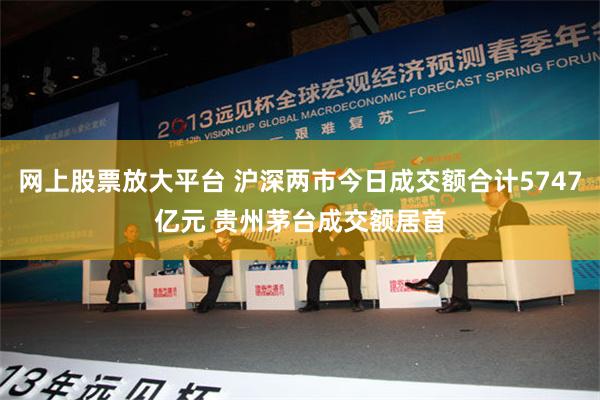 网上股票放大平台 沪深两市今日成交额合计5747亿元 贵州茅台成交额居首