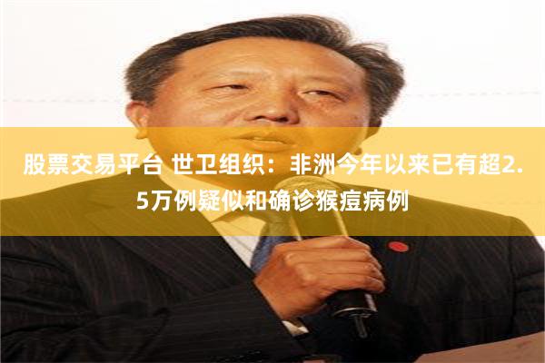 股票交易平台 世卫组织：非洲今年以来已有超2.5万例疑似和确诊猴痘病例