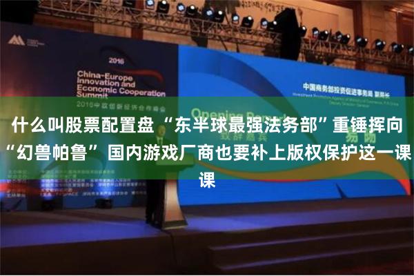 什么叫股票配置盘 “东半球最强法务部”重锤挥向“幻兽帕鲁” 国内游戏厂商也要补上版权保护这一课
